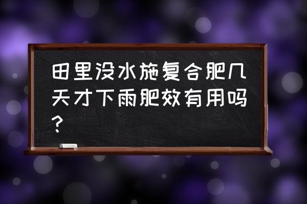 复合肥施水稻田几天后可排水 田里没水施复合肥几天才下雨肥效有用吗？