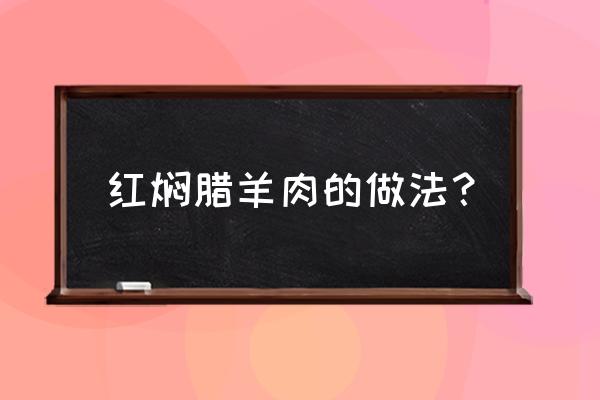 常德腊羊肉怎么做好吃 红焖腊羊肉的做法？