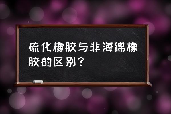 非硫化橡胶海绵是什么 硫化橡胶与非海绵橡胶的区别？