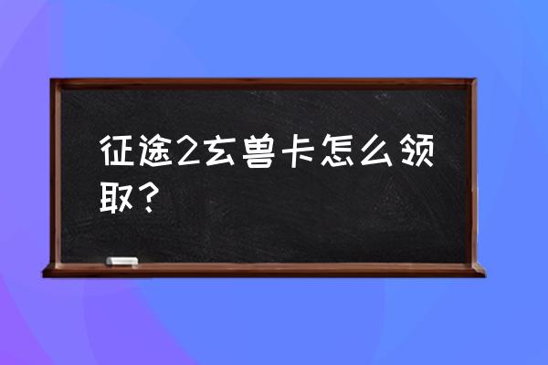 征途2s去哪捕捉玄兽 征途2玄兽卡怎么领取？