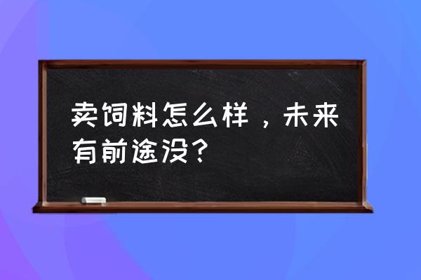 饲料销售和房产销售哪个好 卖饲料怎么样，未来有前途没？