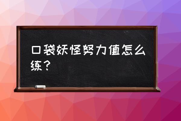 口袋妖怪黑努力值怎么刷 口袋妖怪努力值怎么练？