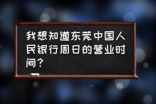 樟木头镇有没有中国人民银行 我想知道东莞中国人民银行周日的营业时间？