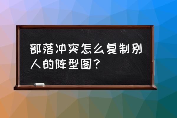 部落冲突怎样复制阵 部落冲突怎么复制别人的阵型图？