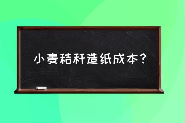 造纸原料多少钱一吨 小麦秸秆造纸成本？