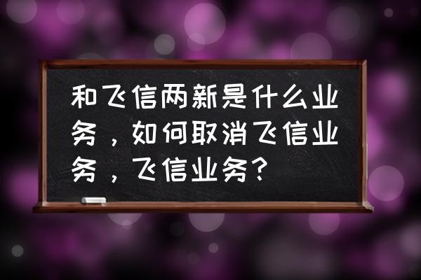 和飞信手机版登陆后怎么退出 和飞信两新是什么业务，如何取消飞信业务，飞信业务？