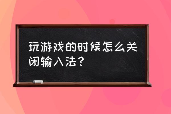 使用单机游戏时怎么关闭输入法 玩游戏的时候怎么关闭输入法？