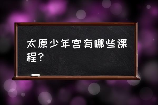 太原暑假室内篮球训练班哪里有 太原少年宫有哪些课程？