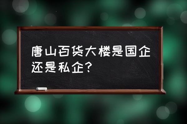 唐山百货大楼的手表怎么样 唐山百货大楼是国企还是私企？