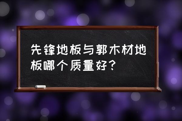 先锋和郭木材地板怎么样 先锋地板与郭木材地板哪个质量好？