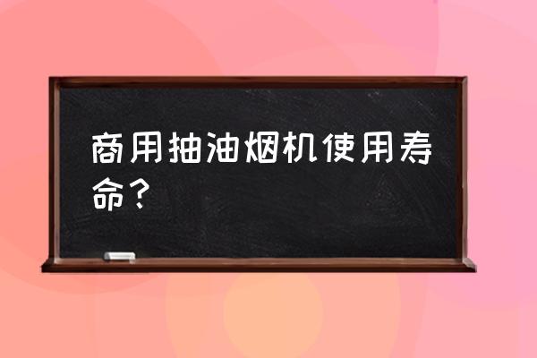 老板油烟机一般能用几年 商用抽油烟机使用寿命？