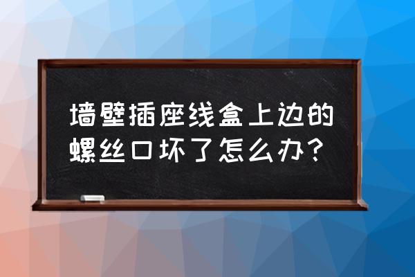 墙壁插座螺丝扣坏了怎么办 墙壁插座线盒上边的螺丝口坏了怎么办？