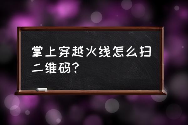 cf怎样扫描二维码 掌上穿越火线怎么扫二维码？