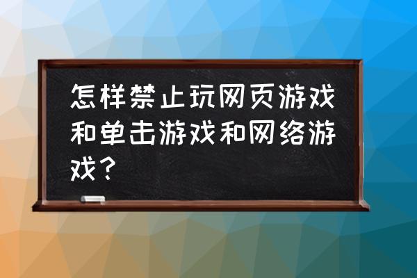 如何禁止不玩网页游戏 怎样禁止玩网页游戏和单击游戏和网络游戏？