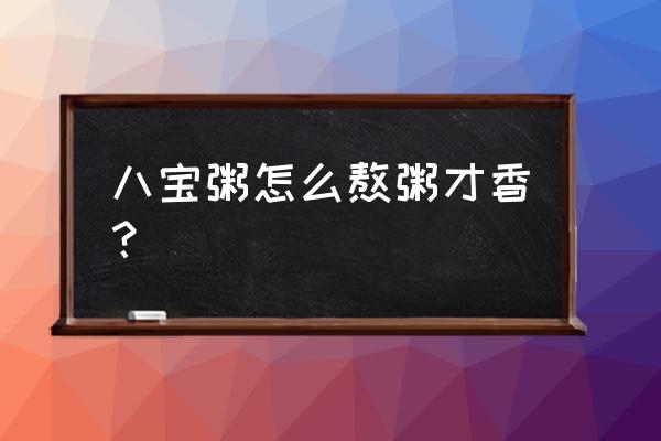 煮八宝粥放多少淀粉 八宝粥怎么熬粥才香？