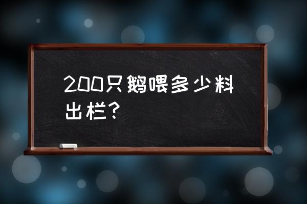 一只肉鹅能吃多少饲料 200只鹅喂多少料出栏？