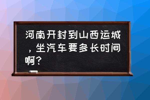 登封到运城大巴多长时间 河南开封到山西运城，坐汽车要多长时间啊？