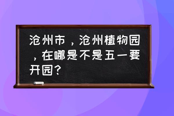 去沧州名人植物园坐几路公交车 沧州市，沧州植物园，在哪是不是五一要开园？