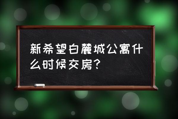 南充白马城多久交房 新希望白麓城公寓什么时候交房？