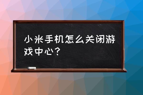 红米手机如何关闭游戏中心 小米手机怎么关闭游戏中心？