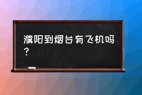 濮阳到烟台蓬莱多少钱 濮阳到烟台有飞机吗？