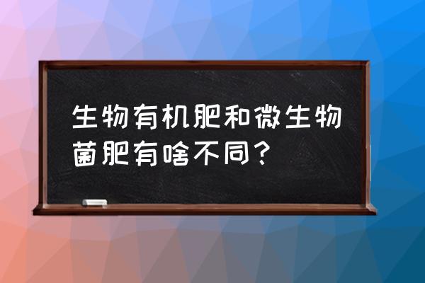 微生物菌肥和有机肥哪一种好 生物有机肥和微生物菌肥有啥不同？