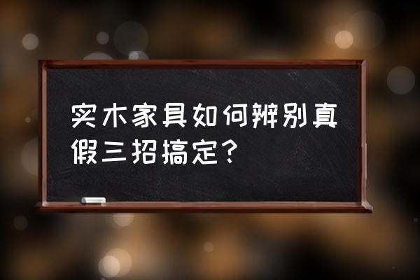 怎么辨别实木家具真假 实木家具如何辨别真假三招搞定？