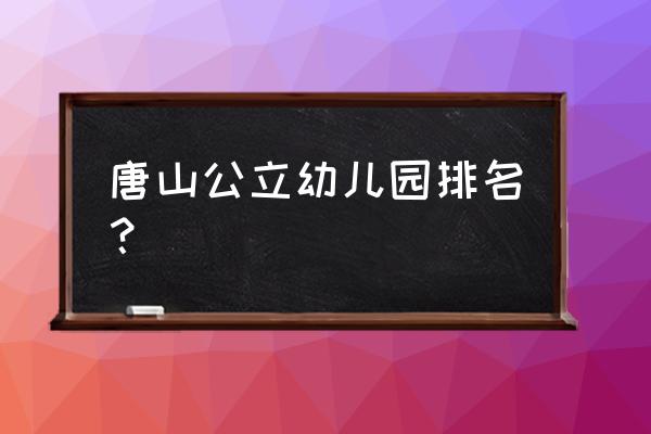 唐山路南公立幼儿园有哪些 唐山公立幼儿园排名？