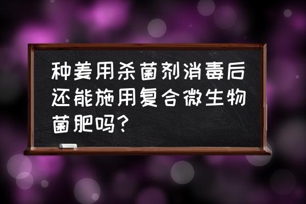 冲施过杀菌剂后能冲菌肥吗 种姜用杀菌剂消毒后还能施用复合微生物菌肥吗？