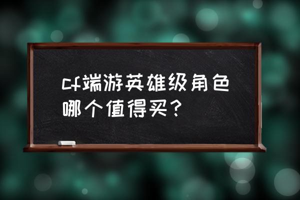 cf樱值得买吗 cf端游英雄级角色哪个值得买？