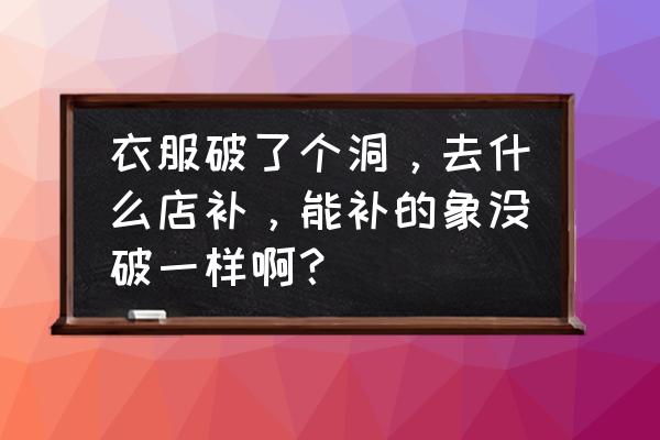 安阳哪里有织补衣服的 衣服破了个洞，去什么店补，能补的象没破一样啊？