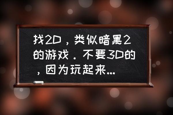 steam有暗黑2吗 找2D，类似暗黑2的游戏。不要3D的，因为玩起来头太晕？