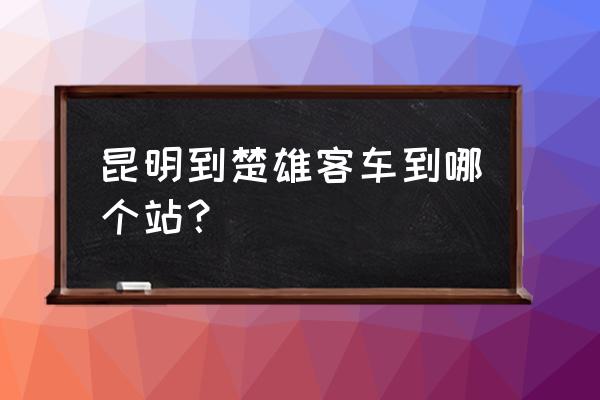 昆明到楚雄最晚的客车是几点 昆明到楚雄客车到哪个站？