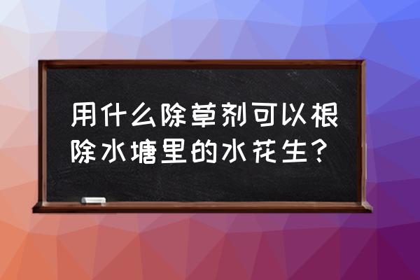 水花生用什么除草剂能彻底根除 用什么除草剂可以根除水塘里的水花生？