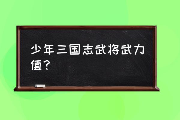 少年三国志金将孙尚香怎么突破 少年三国志武将武力值？