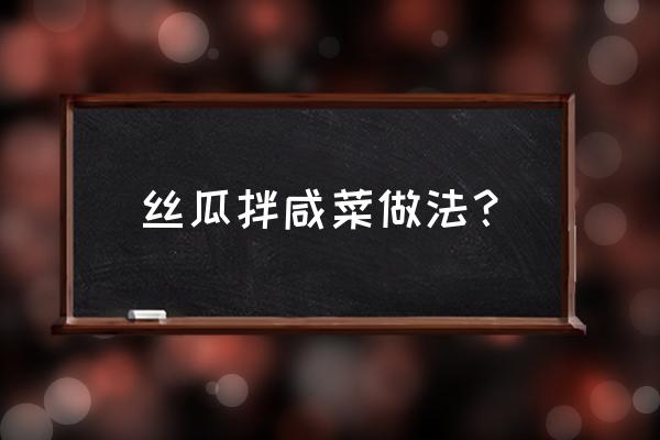 丝瓜榨菜怎么做 丝瓜拌咸菜做法？