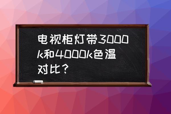 暖白灯带色温是多少 电视柜灯带3000k和4000k色温对比？