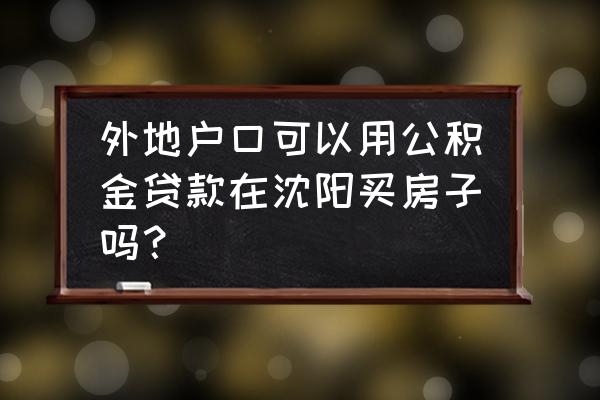 可以在沈阳用公积金贷款买房吗 外地户口可以用公积金贷款在沈阳买房子吗？