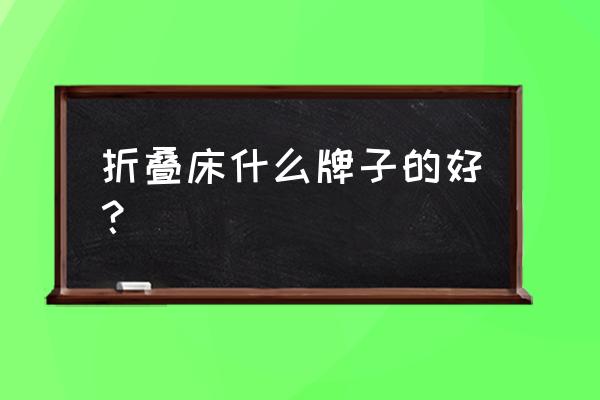 哪种牌子简易折叠床午休床好 折叠床什么牌子的好？