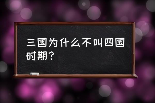 三国是不是4个乱世 三国为什么不叫四国时期？