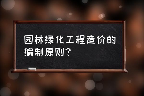 绿化养护预算编制依据怎样写 园林绿化工程造价的编制原则？