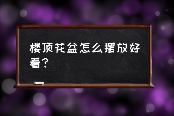 花园陶土花盆怎么摆放好看 楼顶花盆怎么摆放好看？