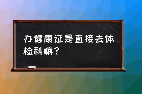 巴中市健康证明在哪里办 办健康证是直接去体检科嘛？