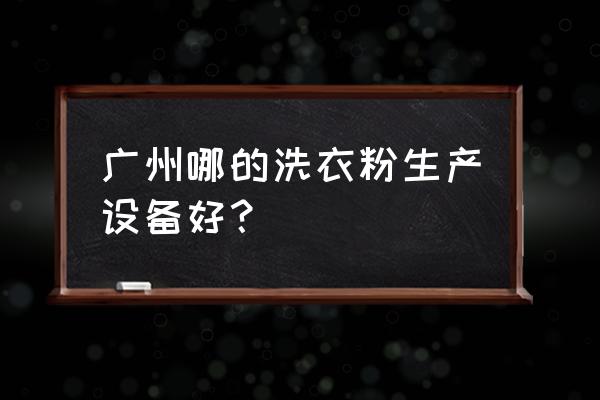 哪里有洗衣粉生产设备机械 广州哪的洗衣粉生产设备好？