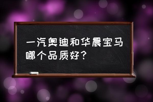 一汽奥迪没有北京奔驰好吗 一汽奥迪和华晨宝马哪个品质好？