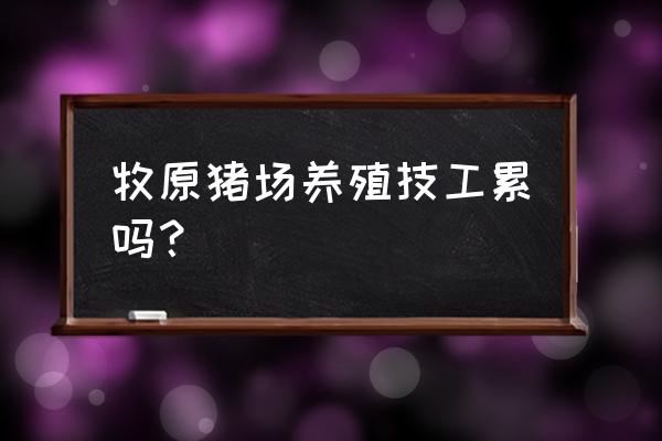 养猪技术工人怎么样 牧原猪场养殖技工累吗？