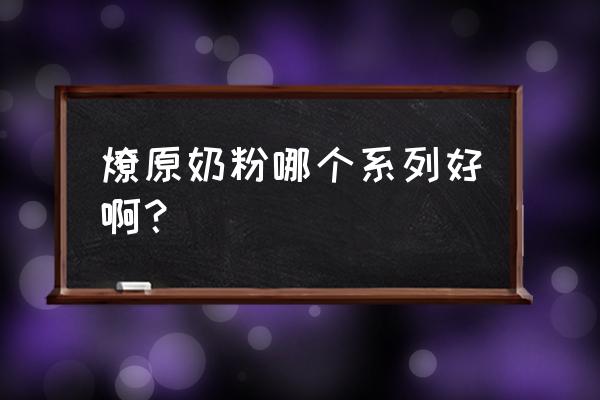 燎原诺滋奶粉的怎么样 燎原奶粉哪个系列好啊？