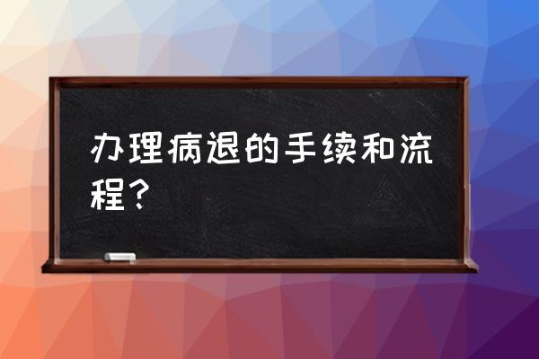 抚顺顺城区去哪办病退 办理病退的手续和流程？