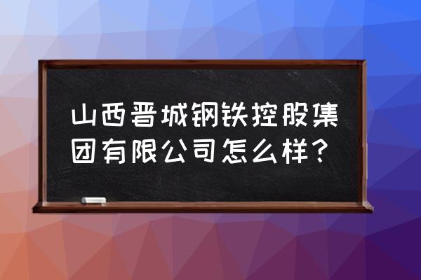 晋城钢铁怎么样 山西晋城钢铁控股集团有限公司怎么样？