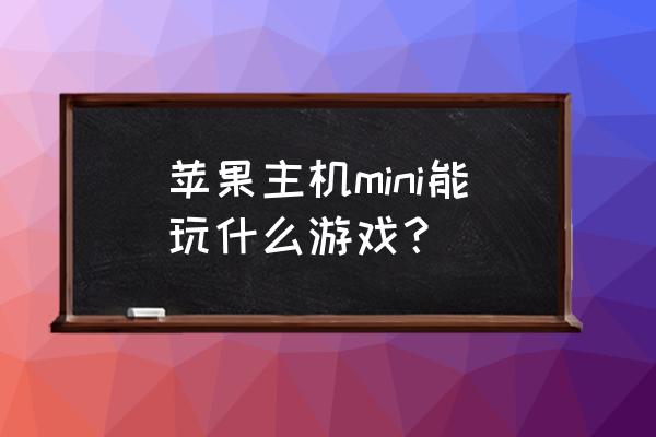 苹果主机能玩什么游戏机 苹果主机mini能玩什么游戏？